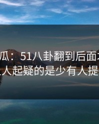 爆料吃瓜：51八卦翻到后面才发现，真正让人起疑的是少有人提的片段