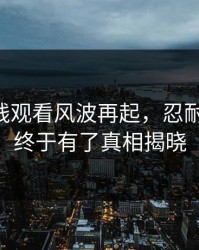 51网在线观看风波再起，忍耐了很久，终于有了真相揭晓