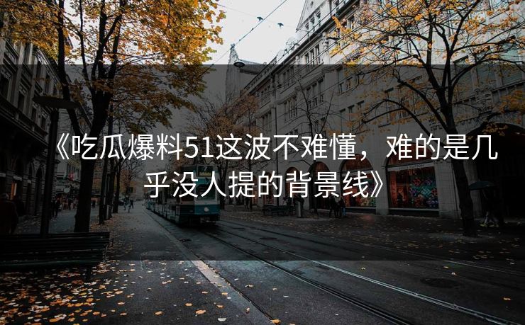 《吃瓜爆料51这波不难懂,难的是几乎没人提的背景线》 《吃瓜爆料51这波不难懂,难的是几乎没人提的背景线》