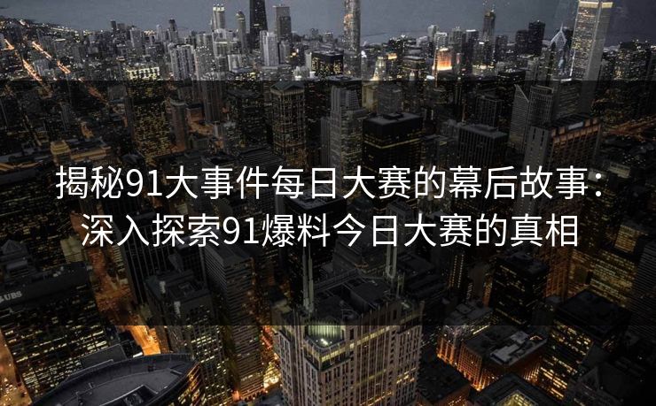 揭秘91大事件每日大赛的幕后故事：深入探索91爆料今日大赛的真相