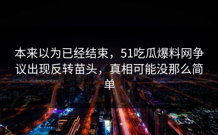 本来以为已经结束,51吃瓜爆料网争议出现反转苗头,真相可能没那么简单 本来以为已经结束,51吃瓜爆料网争议出现反转苗头,真相可能没那么简单