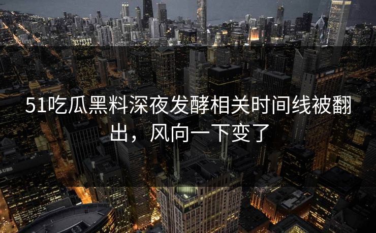 51吃瓜黑料深夜发酵相关时间线被翻出，风向一下变了