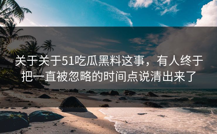 关于关于51吃瓜黑料这事,有人终于把一直被忽略的时间点说清出来了 关于关于51吃瓜黑料这事,有人终于把一直被忽略的时间点说清出来了