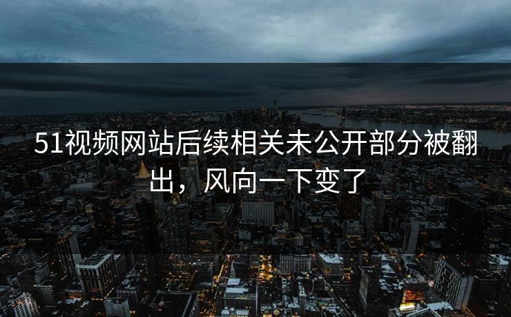 51视频网站后续相关未公开部分被翻出，风向一下变了