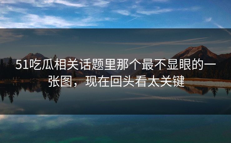 51吃瓜相关话题里那个最不显眼的一张图，现在回头看太关键
