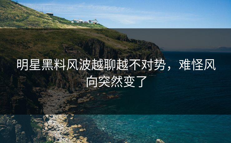 明星黑料风波越聊越不对势,难怪风向突然变了 明星黑料风波越聊越不对势,难怪风向突然变了