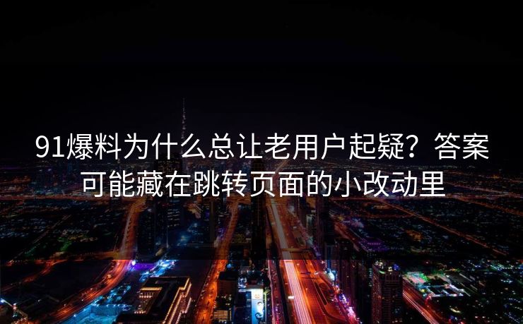 91爆料为什么总让老用户起疑?答案可能藏在跳转页面的小改动里 91爆料为什么总让老用户起疑?答案可能藏在跳转页面的小改动里