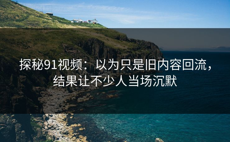 探秘91视频:以为只是旧内容回流,结果让不少人当场沉默 探秘91视频:以为只是旧内容回流,结果让不少人当场沉默