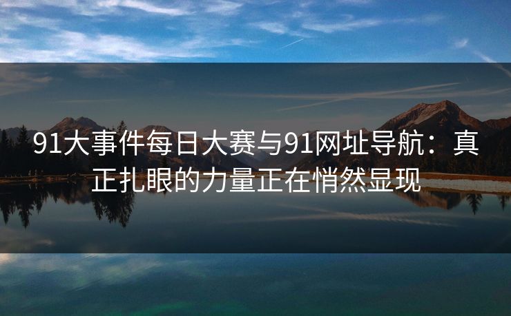 91大事件每日大赛与91网址导航:真正扎眼的力量正在悄然显现 91大事件每日大赛与91网址导航:真正扎眼的力量正在悄然显现