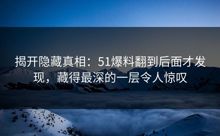 揭开隐藏真相：51爆料翻到后面才发现，藏得最深的一层令人惊叹