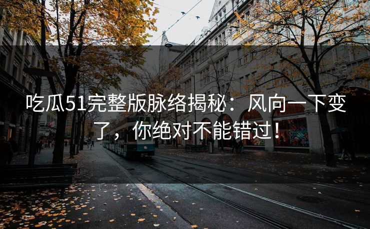 吃瓜51完整版脉络揭秘：风向一下变了，你绝对不能错过！