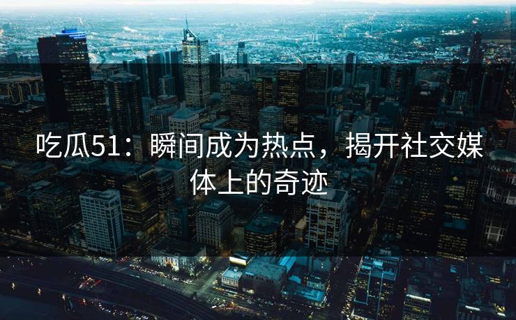 吃瓜51：瞬间成为热点，揭开社交媒体上的奇迹