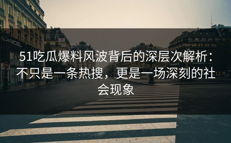 51吃瓜爆料风波背后的深层次解析：不只是一条热搜，更是一场深刻的社会现象