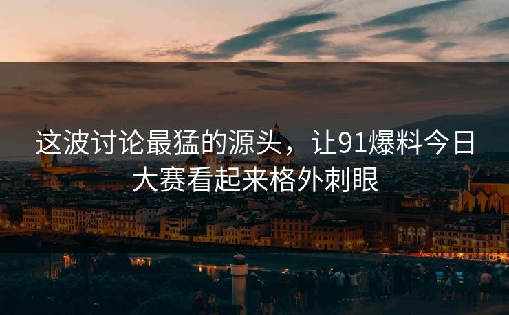这波讨论最猛的源头，让91爆料今日大赛看起来格外刺眼