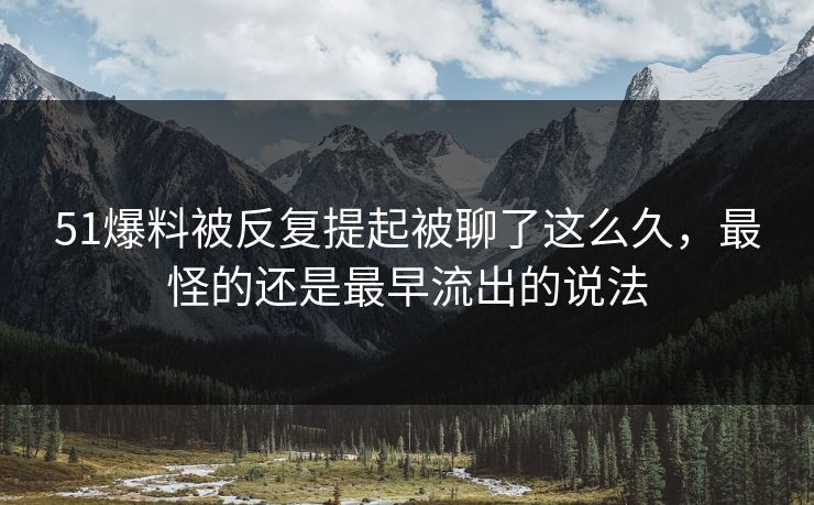 51爆料被反复提起被聊了这么久，最怪的还是最早流出的说法