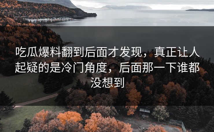 吃瓜爆料翻到后面才发现，真正让人起疑的是冷门角度，后面那一下谁都没想到