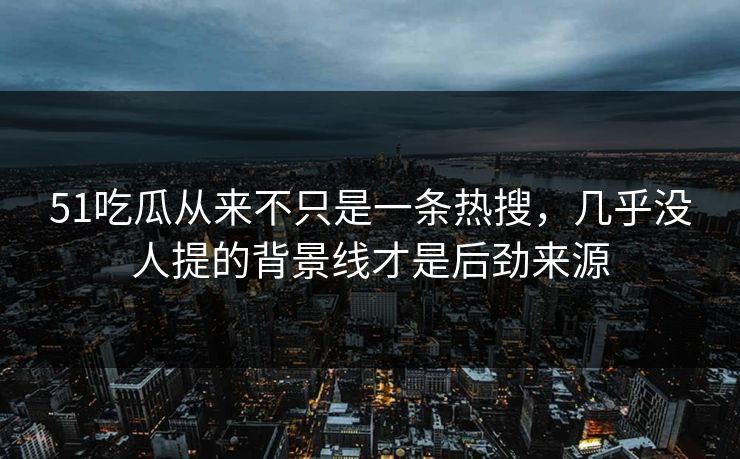 51吃瓜从来不只是一条热搜，几乎没人提的背景线才是后劲来源