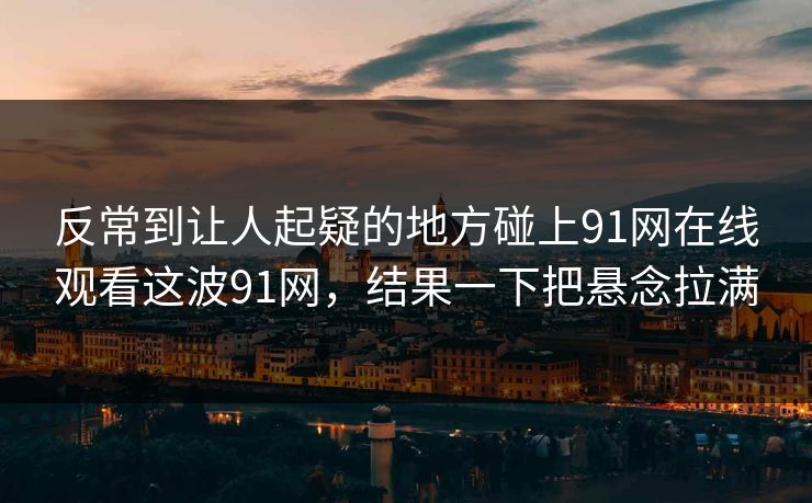 反常到让人起疑的地方碰上91网在线观看这波91网，结果一下把悬念拉满