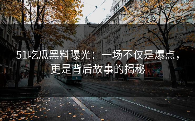 51吃瓜黑料曝光：一场不仅是爆点，更是背后故事的揭秘