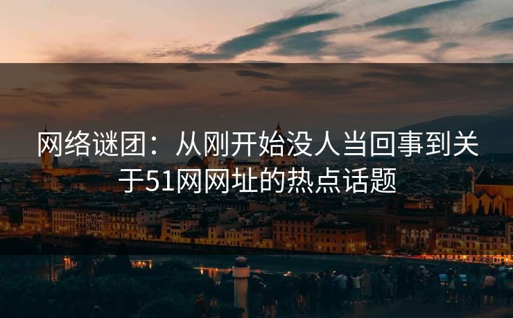 网络谜团：从刚开始没人当回事到关于51网网址的热点话题