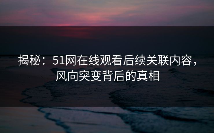 揭秘：51网在线观看后续关联内容，风向突变背后的真相