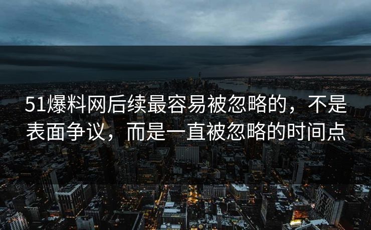 51爆料网后续最容易被忽略的,不是表面争议,而是一直被忽略的时间点 51爆料网后续最容易被忽略的,不是表面争议,而是一直被忽略的时间点