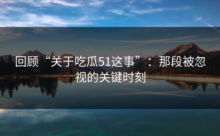 回顾“关于吃瓜51这事”：那段被忽视的关键时刻