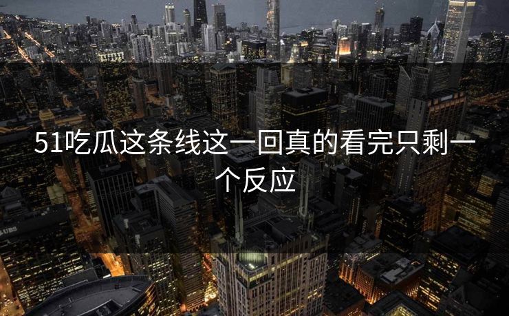 51吃瓜这条线这一回真的看完只剩一个反应