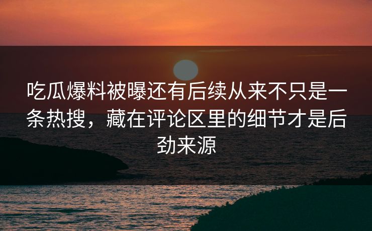 吃瓜爆料被曝还有后续从来不只是一条热搜，藏在评论区里的细节才是后劲来源