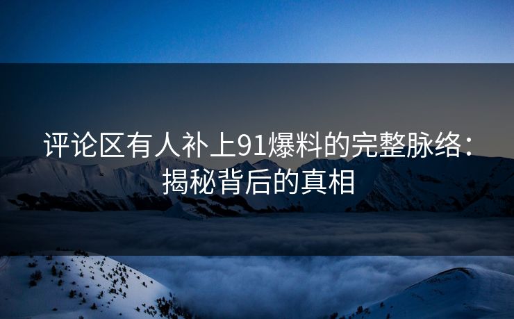 评论区有人补上91爆料的完整脉络:揭秘背后的真相 评论区有人补上91爆料的完整脉络:揭秘背后的真相