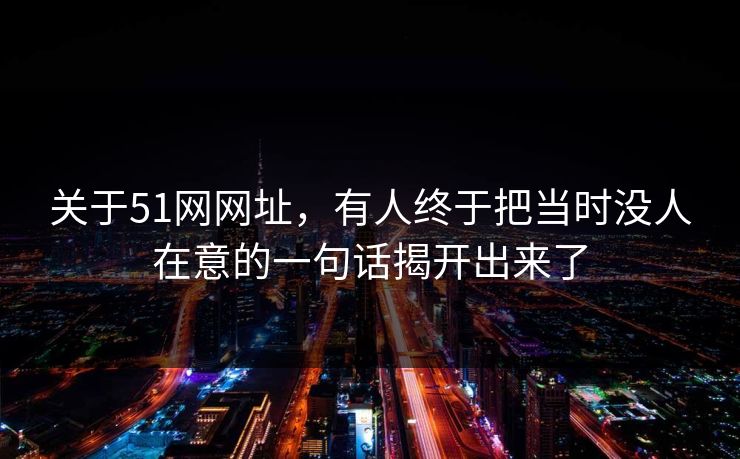 关于51网网址，有人终于把当时没人在意的一句话揭开出来了