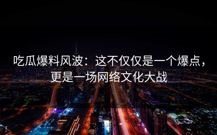 吃瓜爆料风波：这不仅仅是一个爆点，更是一场网络文化大战
