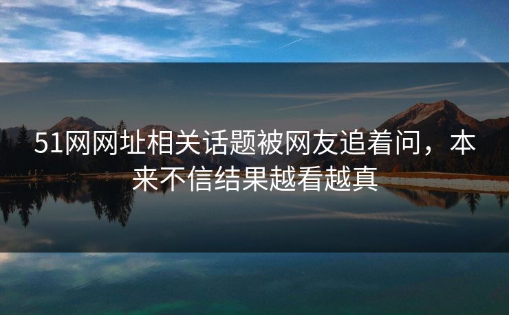 51网网址相关话题被网友追着问，本来不信结果越看越真