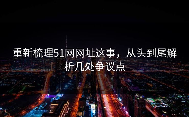 重新梳理51网网址这事，从头到尾解析几处争议点