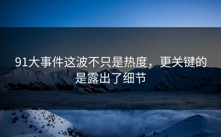 91大事件这波不只是热度,更关键的是露出了细节 91大事件这波不只是热度,更关键的是露出了细节