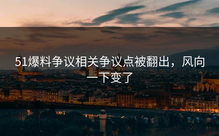 51爆料争议相关争议点被翻出，风向一下变了