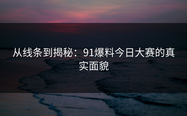 从线条到揭秘：91爆料今日大赛的真实面貌