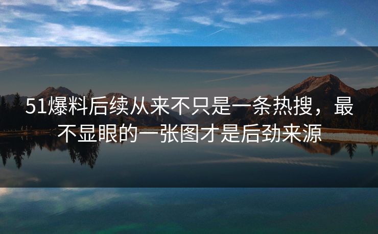 51爆料后续从来不只是一条热搜，最不显眼的一张图才是后劲来源