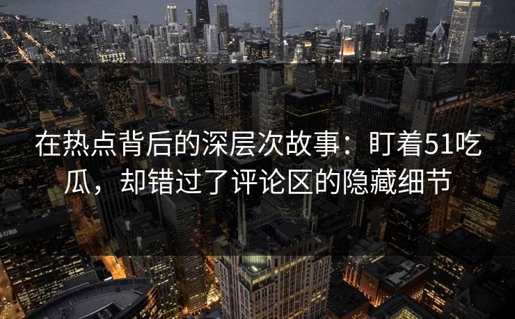 在热点背后的深层次故事：盯着51吃瓜，却错过了评论区的隐藏细节