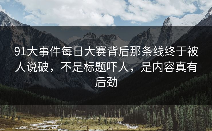 91大事件每日大赛背后那条线终于被人说破，不是标题吓人，是内容真有后劲