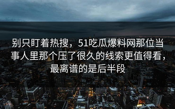 别只盯着热搜,51吃瓜爆料网那位当事人里那个压了很久的线索更值得看,最离谱的是后半段 别只盯着热搜,51吃瓜爆料网那位当事人里那个压了很久的线索更值得看,最离谱的是后半段