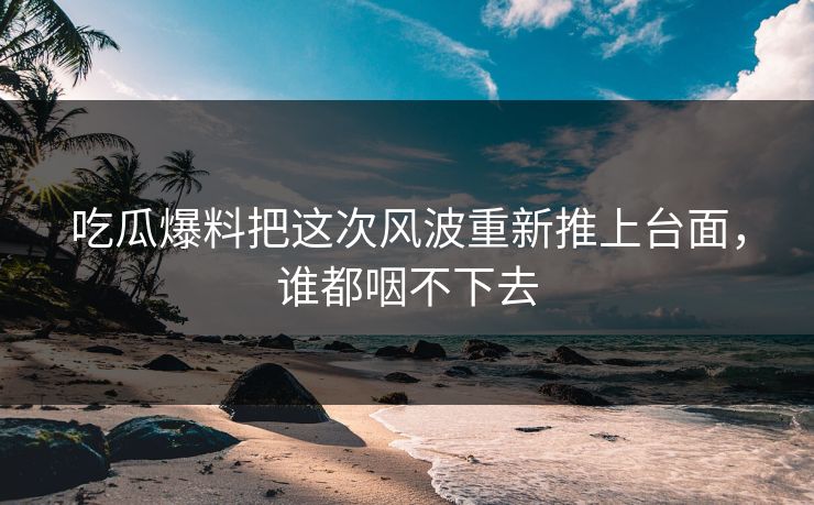 吃瓜爆料把这次风波重新推上台面，谁都咽不下去
