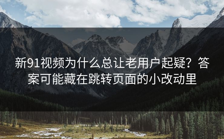 新91视频为什么总让老用户起疑？答案可能藏在跳转页面的小改动里