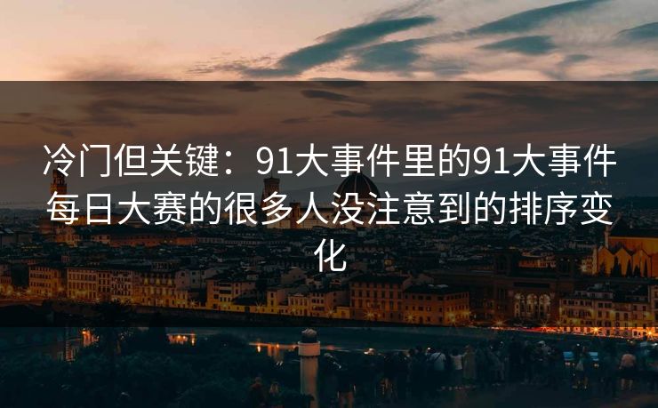 冷门但关键：91大事件里的91大事件每日大赛的很多人没注意到的排序变化