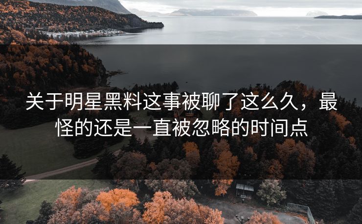 关于明星黑料这事被聊了这么久，最怪的还是一直被忽略的时间点