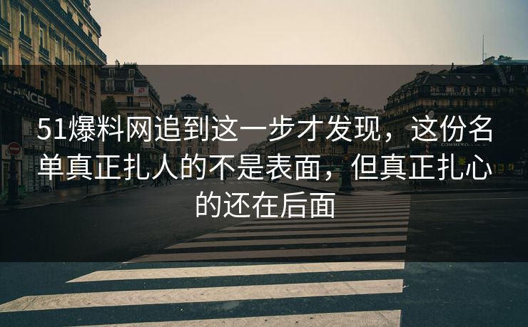 51爆料网追到这一步才发现，这份名单真正扎人的不是表面，但真正扎心的还在后面