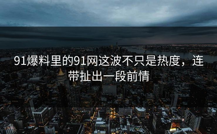 91爆料里的91网这波不只是热度，连带扯出一段前情