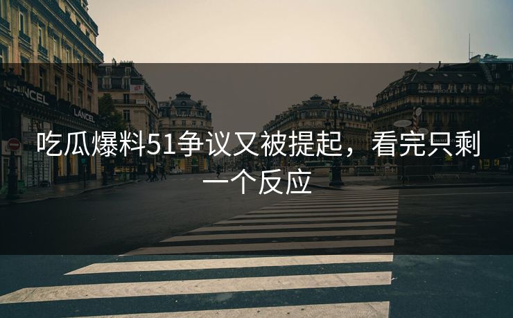 吃瓜爆料51争议又被提起，看完只剩一个反应