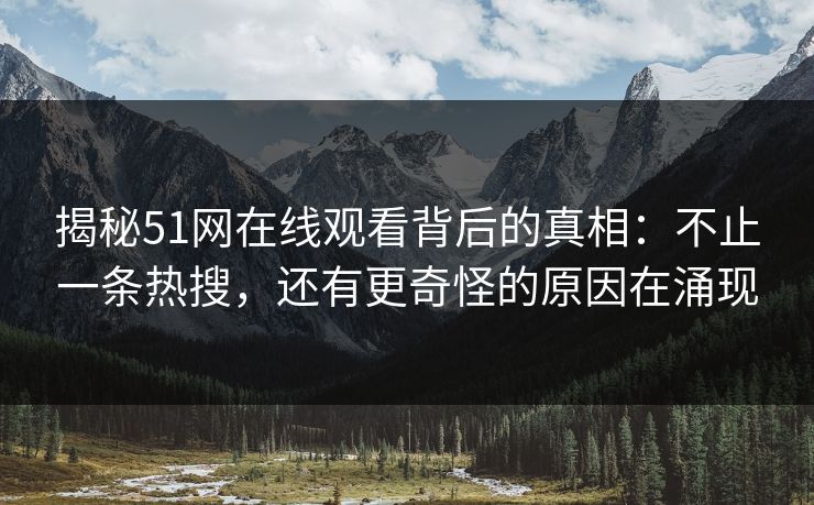 揭秘51网在线观看背后的真相：不止一条热搜，还有更奇怪的原因在涌现