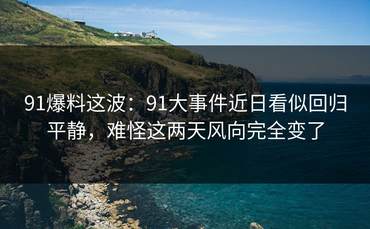 91爆料这波：91大事件近日看似回归平静，难怪这两天风向完全变了